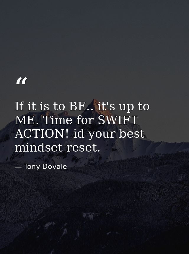 If it is to BE.. it's up to ME. Time for SWIFT ACTION! id your best mindset reset. — Tony Dovale