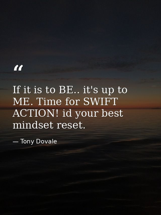 If it is to BE.. it's up to ME. Time for SWIFT ACTION! id your best mindset reset. — Tony Dovale