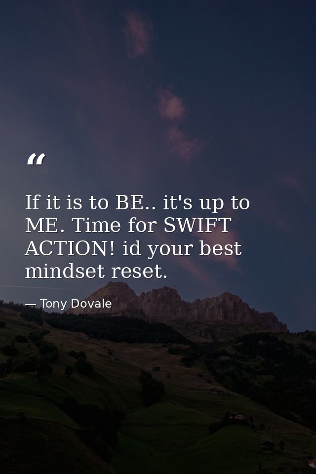 If it is to BE.. it's up to ME. Time for SWIFT ACTION! id your best mindset reset. — Tony Dovale