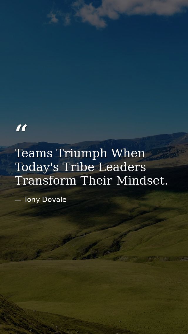 Teams Triumph When Today's Tribe Leaders Transform Their Mindset. — Tony Dovale