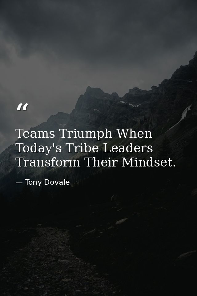 Teams Triumph When Today's Tribe Leaders Transform Their Mindset. — Tony Dovale