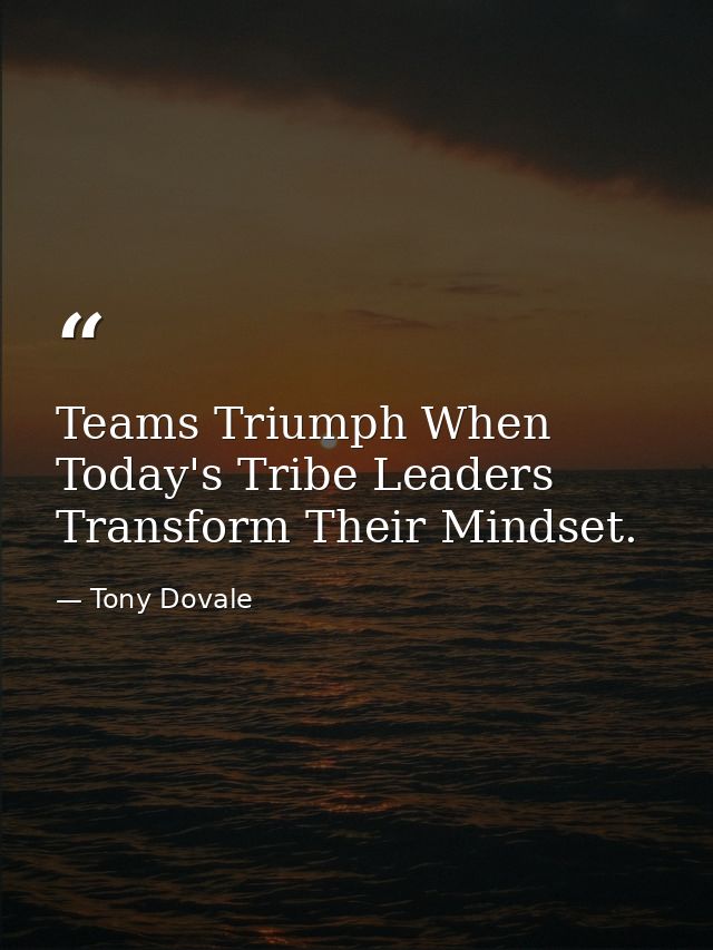 Teams Triumph When Today's Tribe Leaders Transform Their Mindset. — Tony Dovale