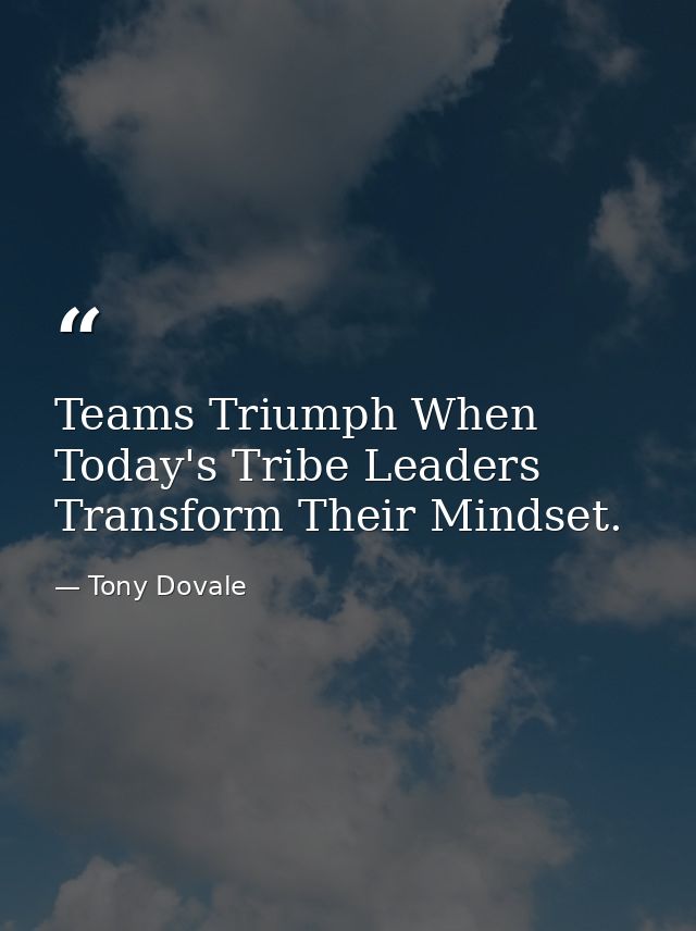 Teams Triumph When Today's Tribe Leaders Transform Their Mindset. — Tony Dovale