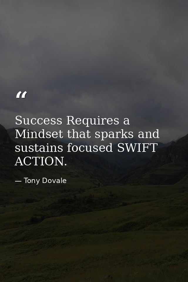 Success Requires a Mindset that sparks and sustains focused SWIFT ACTION. — Tony Dovale