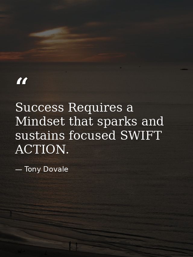 Success Requires a Mindset that sparks and sustains focused SWIFT ACTION. — Tony Dovale