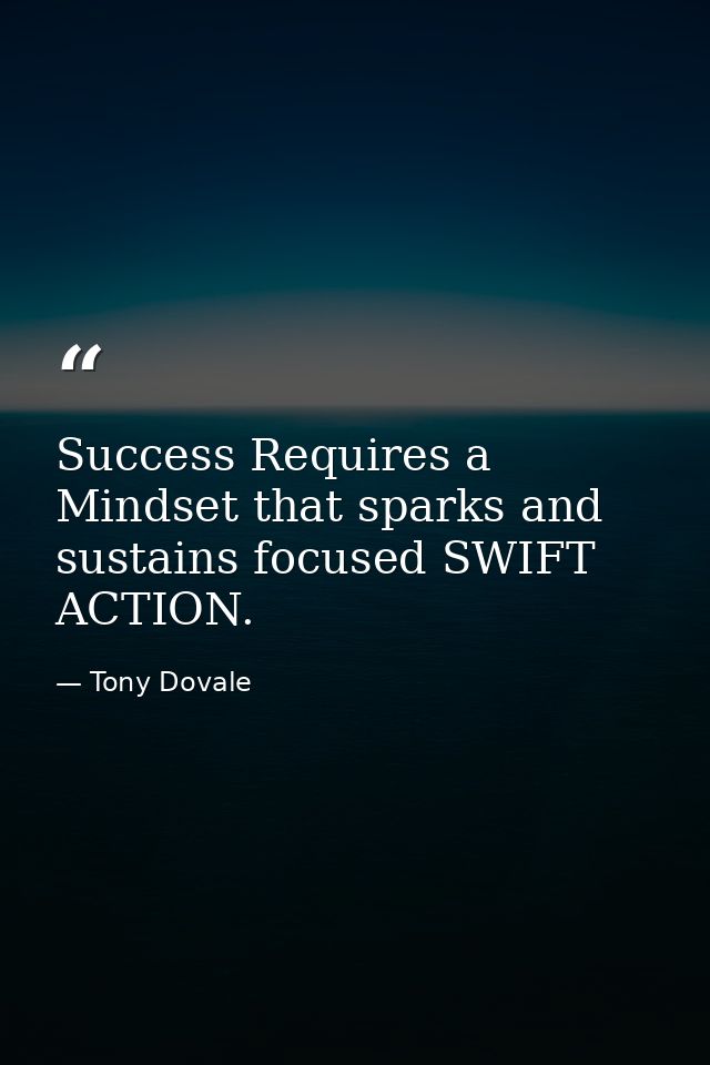 Success Requires a Mindset that sparks and sustains focused SWIFT ACTION. — Tony Dovale