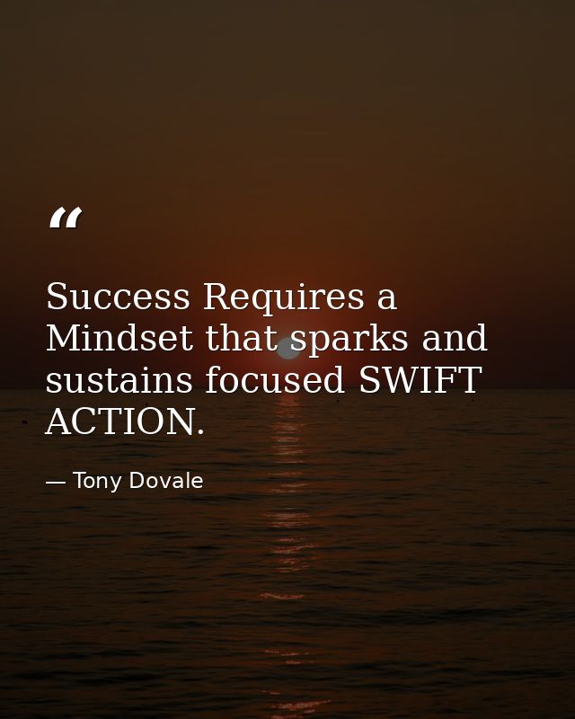 Success Requires a Mindset that sparks and sustains focused SWIFT ACTION. — Tony Dovale
