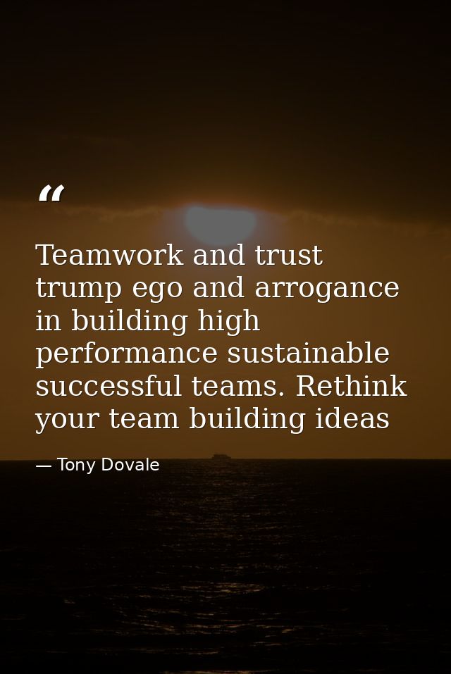 Teamwork and trust trump ego and arrogance in building high performance sustainable successful teams. Rethink your team  — Tony Dovale