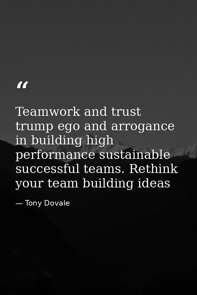 Teamwork and trust trump ego and arrogance in building high performance sustainable successful teams. Rethink your team  — Tony Dovale