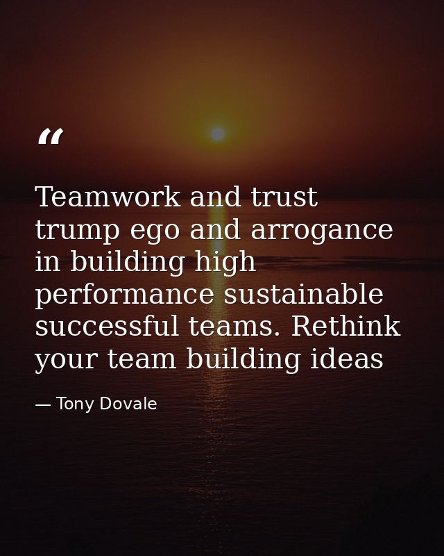 Teamwork and trust trump ego and arrogance in building high performance sustainable successful teams. Rethink your team  — Tony Dovale