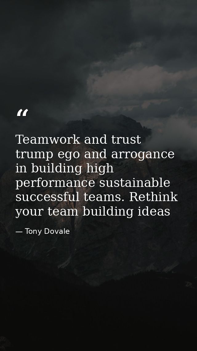 Teamwork and trust trump ego and arrogance in building high performance sustainable successful teams. Rethink your team  — Tony Dovale