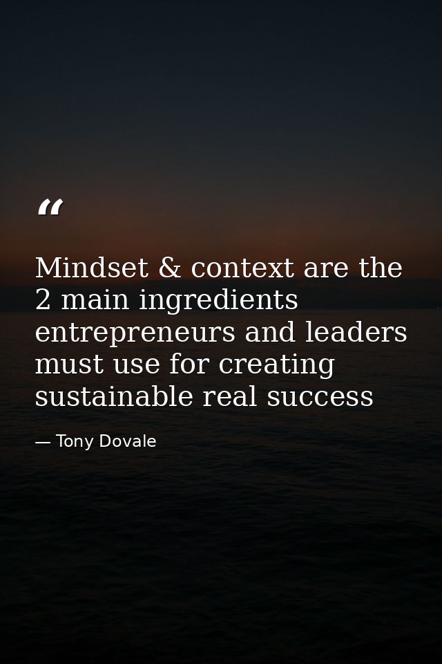 Mindset & context are the 2 main ingredients entrepreneurs and leaders must use for creating sustainable real success — Tony Dovale