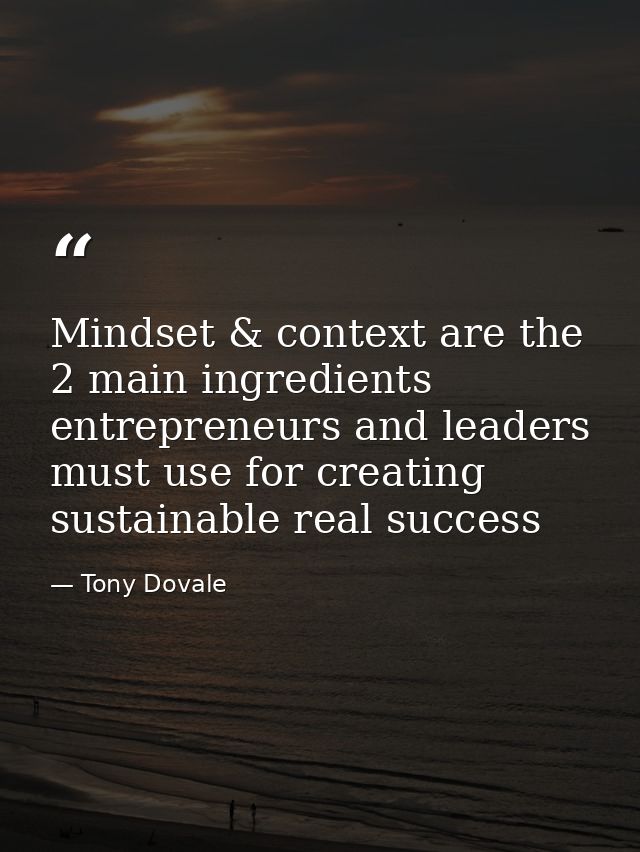 Mindset & context are the 2 main ingredients entrepreneurs and leaders must use for creating sustainable real success — Tony Dovale