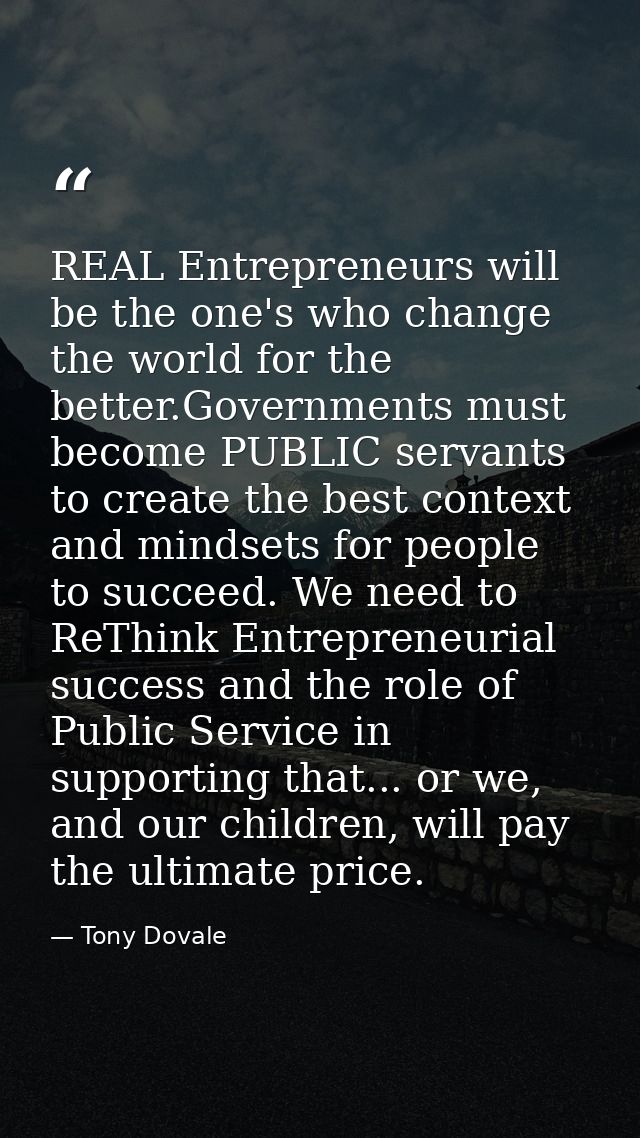 REAL Entrepreneurs will be the one's who change the world for the better.Governments must become PUBLIC servants to crea — Tony Dovale