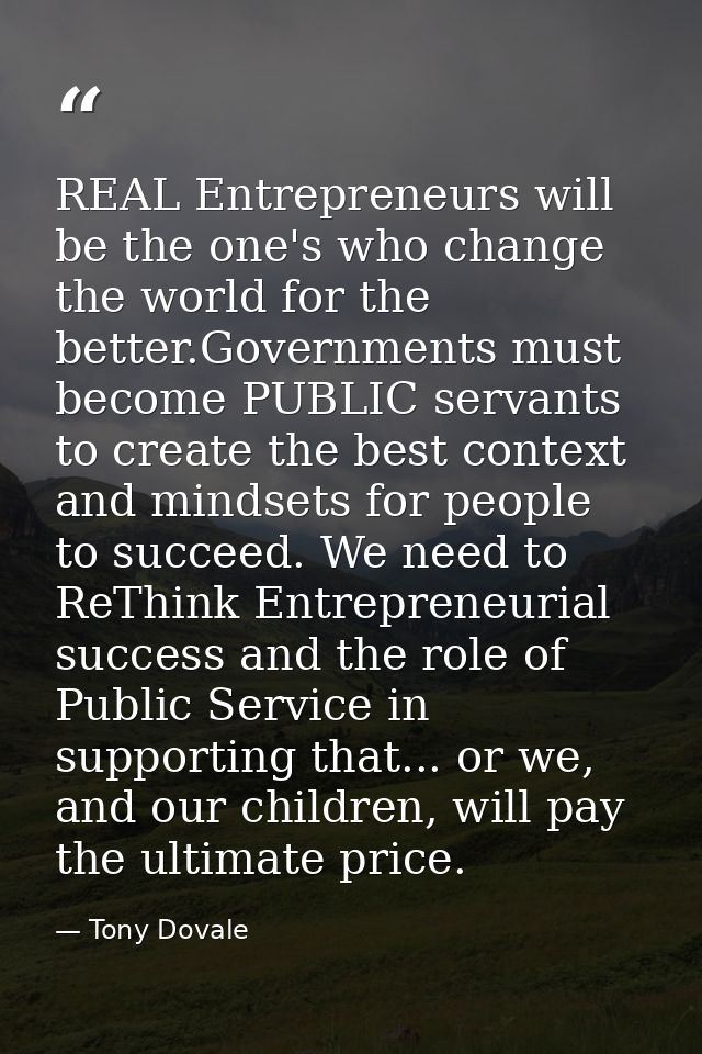 REAL Entrepreneurs will be the one's who change the world for the better.Governments must become PUBLIC servants to crea — Tony Dovale