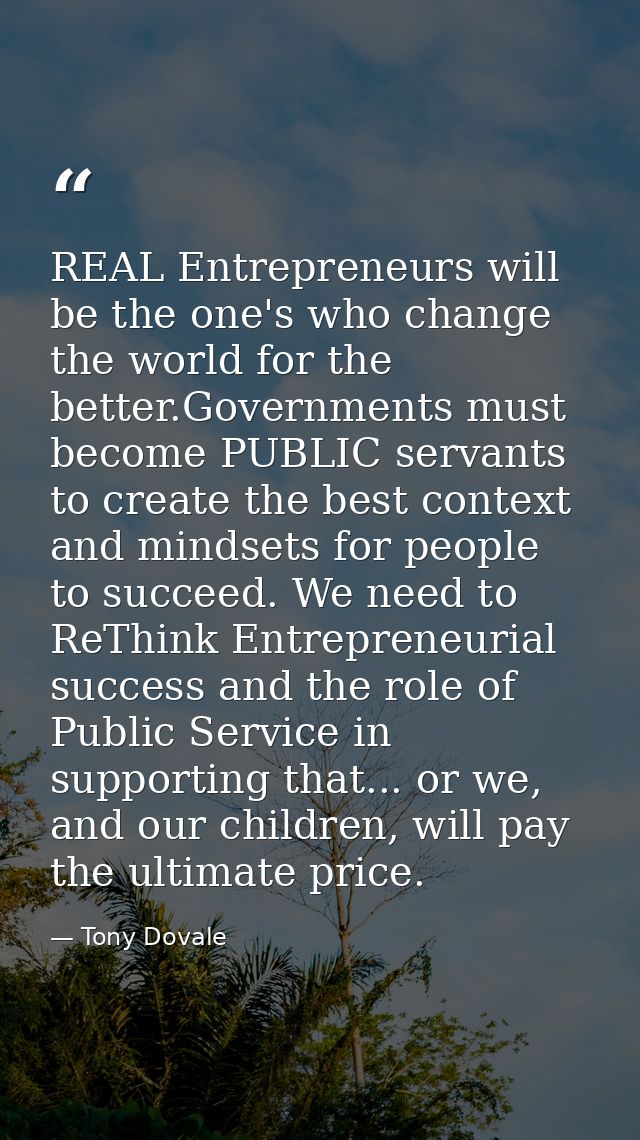 REAL Entrepreneurs will be the one's who change the world for the better.Governments must become PUBLIC servants to crea — Tony Dovale