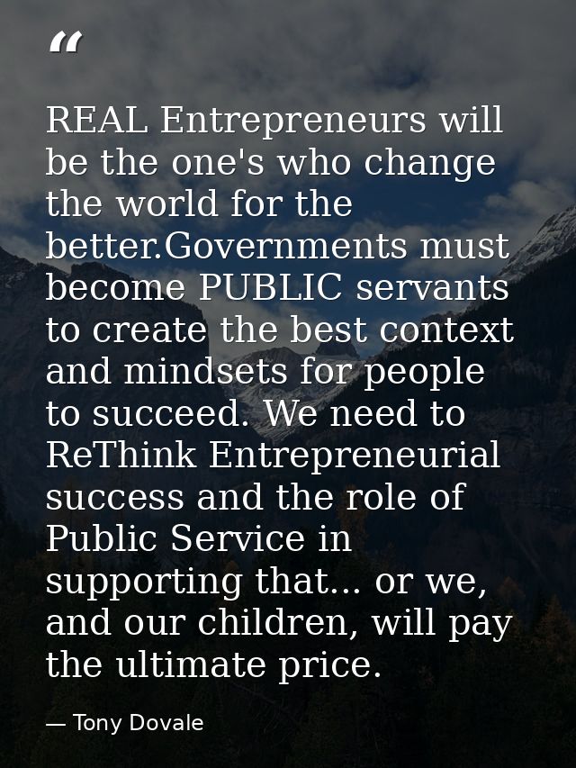 REAL Entrepreneurs will be the one's who change the world for the better.Governments must become PUBLIC servants to crea — Tony Dovale