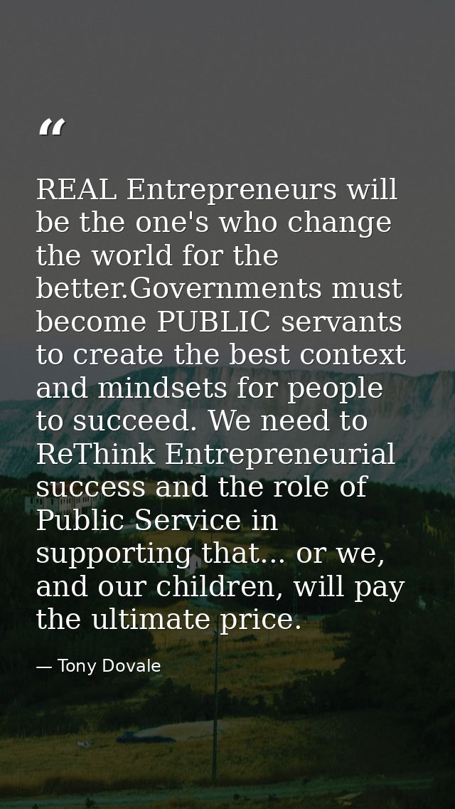REAL Entrepreneurs will be the one's who change the world for the better.Governments must become PUBLIC servants to crea — Tony Dovale