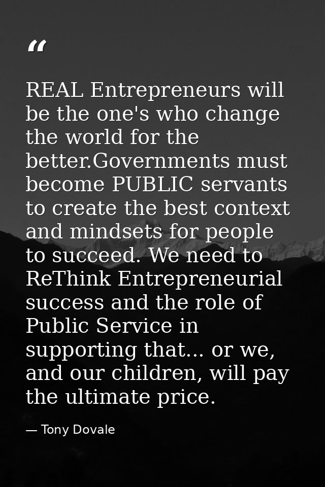 REAL Entrepreneurs will be the one's who change the world for the better.Governments must become PUBLIC servants to crea — Tony Dovale