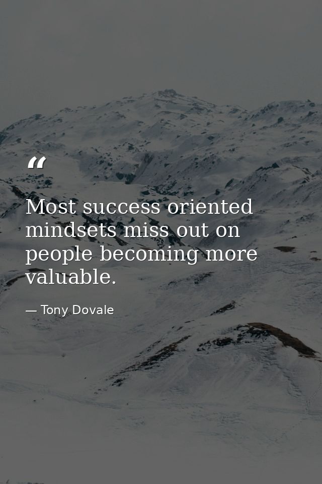 Most success oriented mindsets miss out on people becoming more valuable. — Tony Dovale