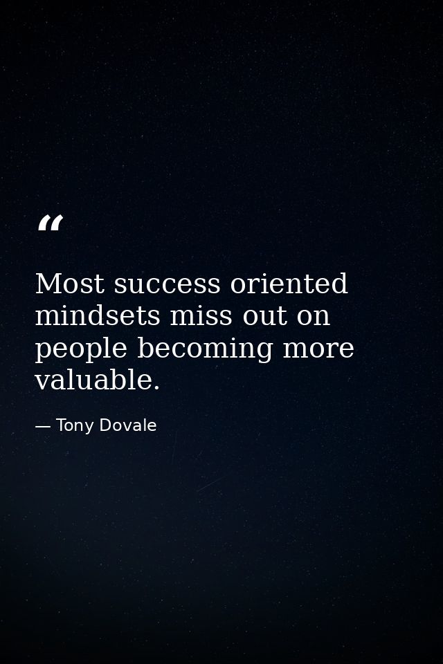 Most success oriented mindsets miss out on people becoming more valuable. — Tony Dovale