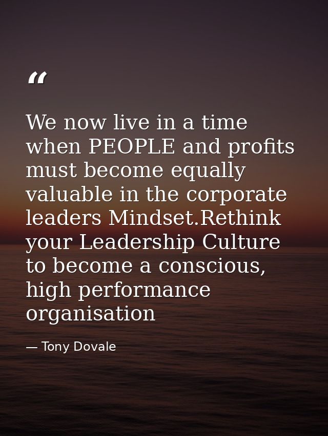We now live in a time when PEOPLE and profits must become equally valuable in the corporate leaders Mindset.Rethink your — Tony Dovale
