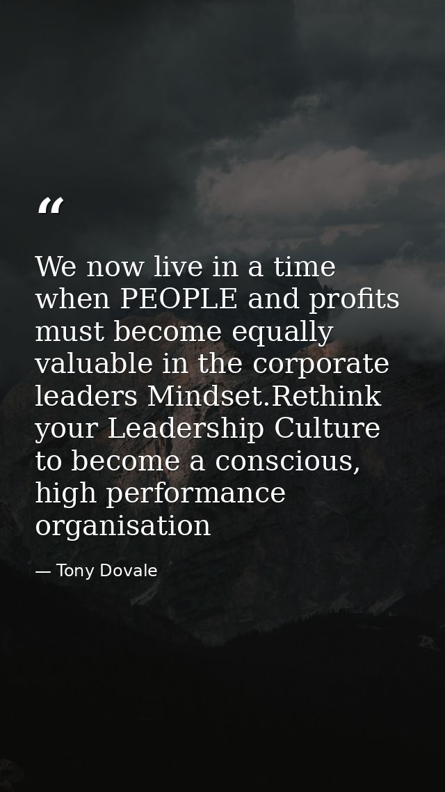 We now live in a time when PEOPLE and profits must become equally valuable in the corporate leaders Mindset.Rethink your — Tony Dovale