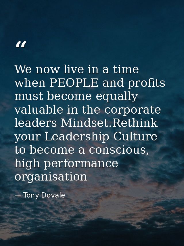 We now live in a time when PEOPLE and profits must become equally valuable in the corporate leaders Mindset.Rethink your — Tony Dovale