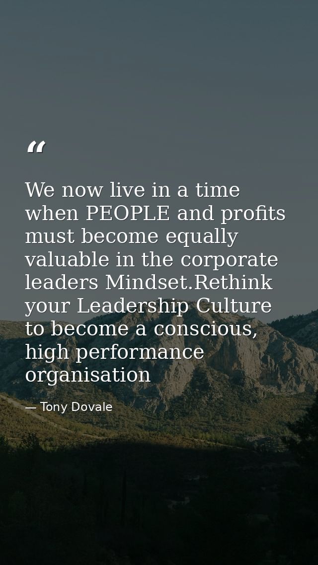 We now live in a time when PEOPLE and profits must become equally valuable in the corporate leaders Mindset.Rethink your — Tony Dovale
