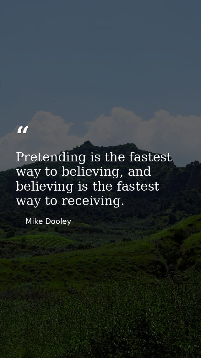 Pretending is the fastest way to believing, and believing is the fastest way to receiving. — Mike Dooley