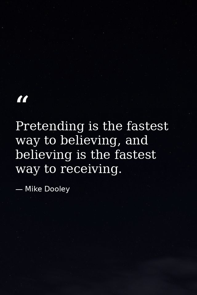 Pretending is the fastest way to believing, and believing is the fastest way to receiving. — Mike Dooley