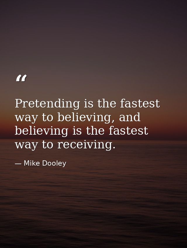 Pretending is the fastest way to believing, and believing is the fastest way to receiving. — Mike Dooley