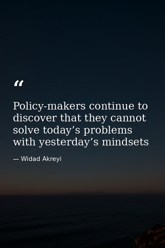 Policy-makers continue to discover that they cannot solve today’s problems with yesterday’s mindsets — Widad Akreyi