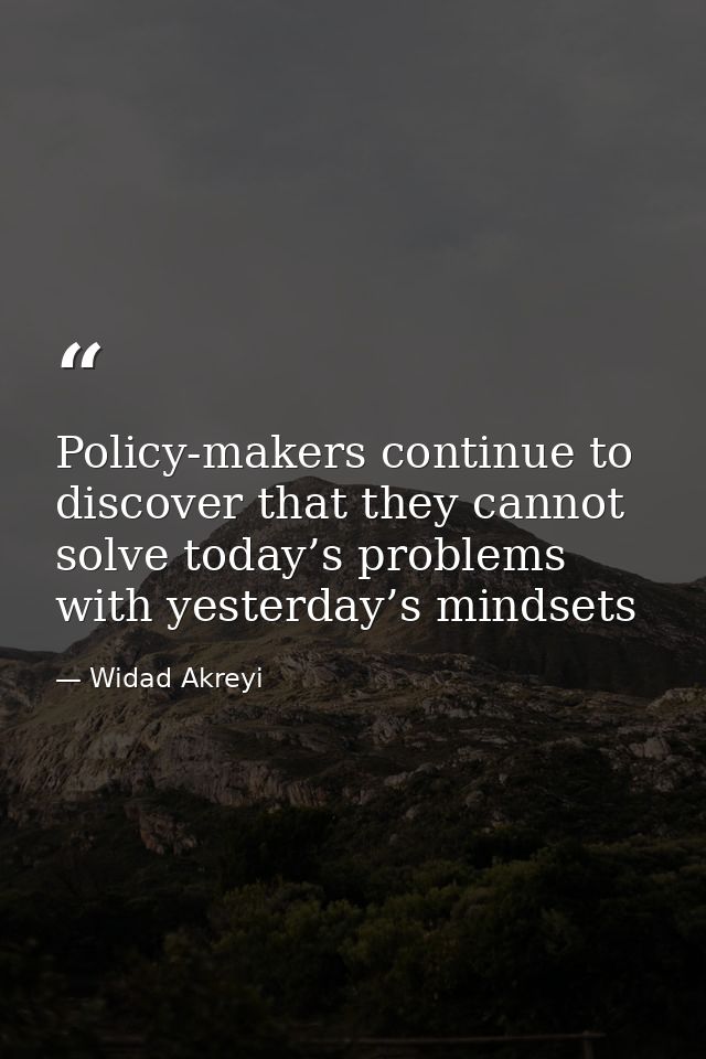 Policy-makers continue to discover that they cannot solve today’s problems with yesterday’s mindsets — Widad Akreyi