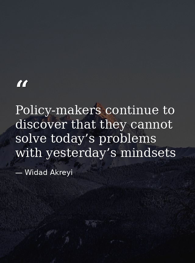 Policy-makers continue to discover that they cannot solve today’s problems with yesterday’s mindsets — Widad Akreyi