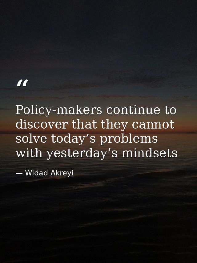 Policy-makers continue to discover that they cannot solve today’s problems with yesterday’s mindsets — Widad Akreyi