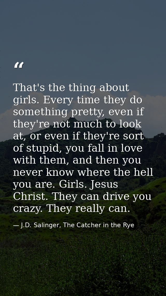 That's the thing about girls. Every time they do something pretty, even if they're not much to look at, or even if they' — J.D. Salinger, The Catcher in the Rye
