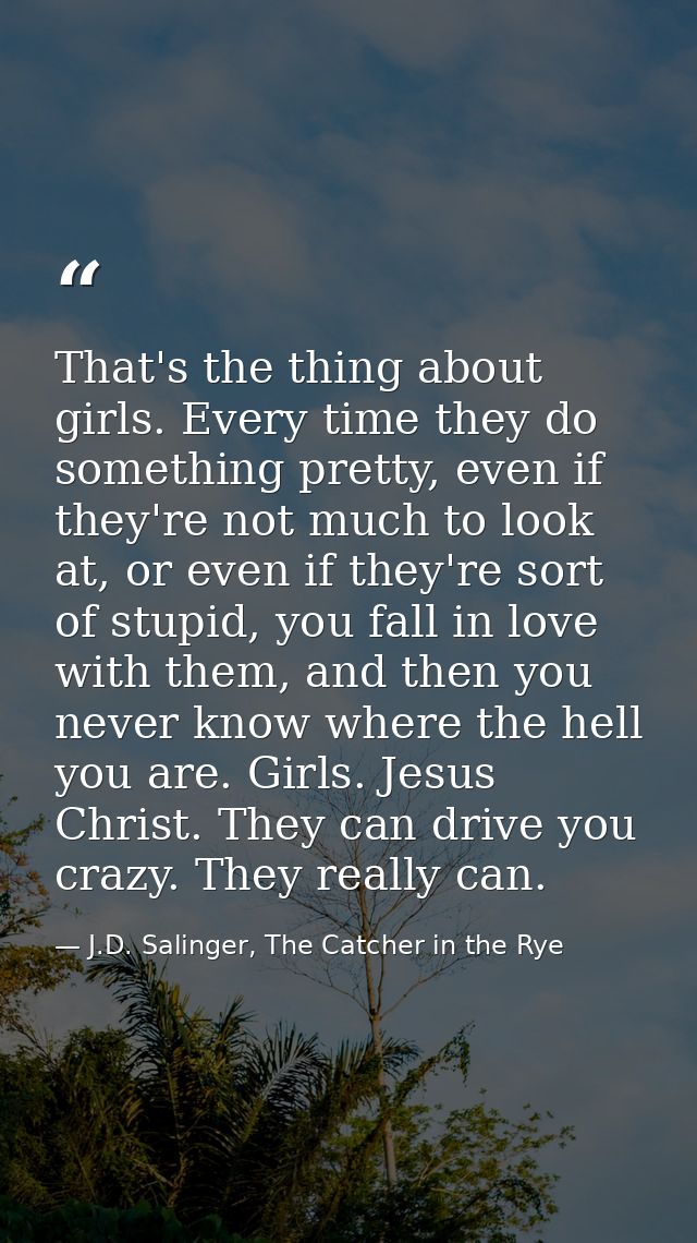 That's the thing about girls. Every time they do something pretty, even if they're not much to look at, or even if they' — J.D. Salinger, The Catcher in the Rye