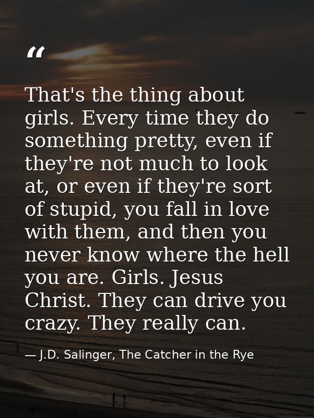 That's the thing about girls. Every time they do something pretty, even if they're not much to look at, or even if they' — J.D. Salinger, The Catcher in the Rye