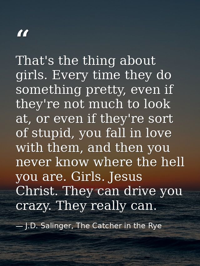 That's the thing about girls. Every time they do something pretty, even if they're not much to look at, or even if they' — J.D. Salinger, The Catcher in the Rye