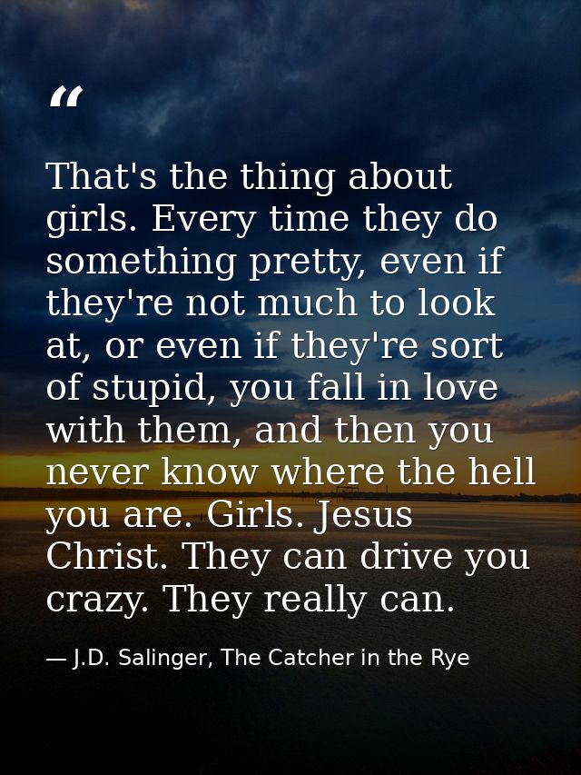 That's the thing about girls. Every time they do something pretty, even if they're not much to look at, or even if they' — J.D. Salinger, The Catcher in the Rye