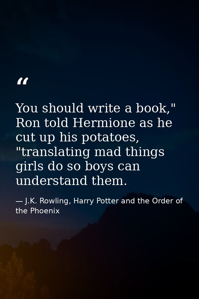 You should write a book," Ron told Hermione as he cut up his potatoes, "translating mad things girls do so boys can unde — J.K. Rowling, Harry Potter and the Order of the Phoenix