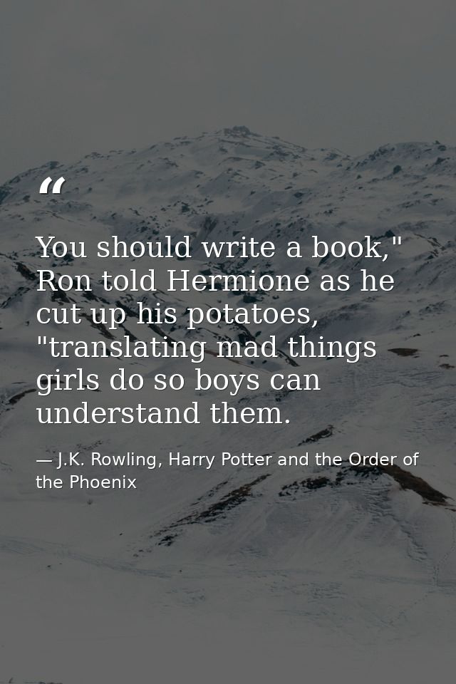 You should write a book," Ron told Hermione as he cut up his potatoes, "translating mad things girls do so boys can unde — J.K. Rowling, Harry Potter and the Order of the Phoenix