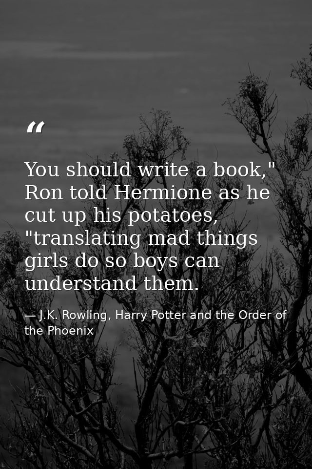 You should write a book," Ron told Hermione as he cut up his potatoes, "translating mad things girls do so boys can unde — J.K. Rowling, Harry Potter and the Order of the Phoenix