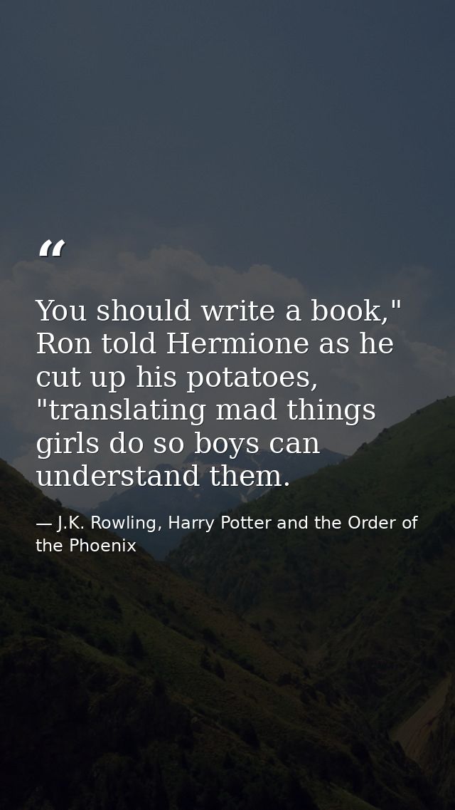 You should write a book," Ron told Hermione as he cut up his potatoes, "translating mad things girls do so boys can unde — J.K. Rowling, Harry Potter and the Order of the Phoenix