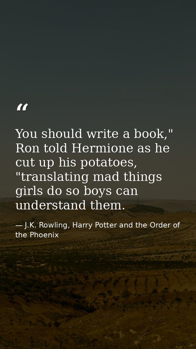 You should write a book," Ron told Hermione as he cut up his potatoes, "translating mad things girls do so boys can unde — J.K. Rowling, Harry Potter and the Order of the Phoenix