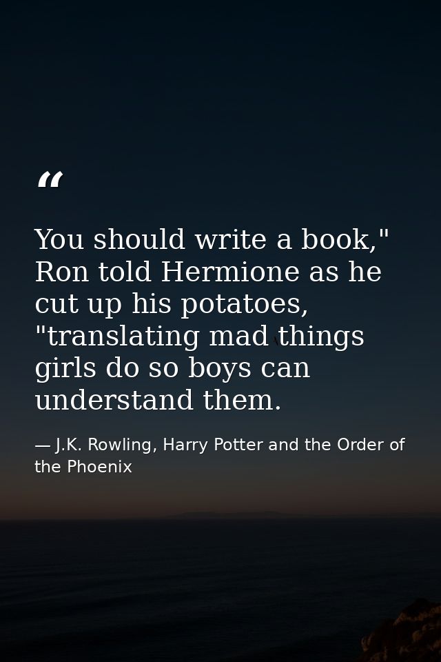 You should write a book," Ron told Hermione as he cut up his potatoes, "translating mad things girls do so boys can unde — J.K. Rowling, Harry Potter and the Order of the Phoenix