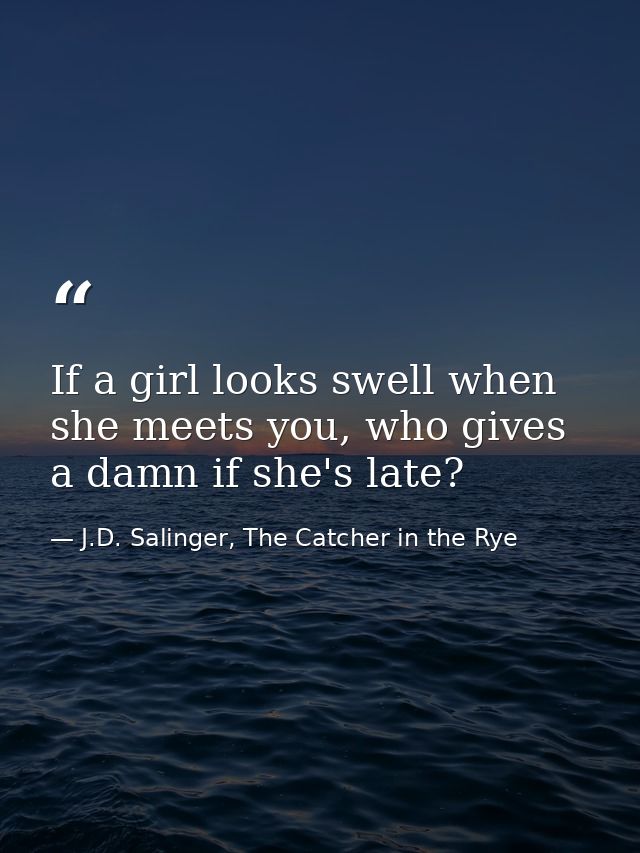 If a girl looks swell when she meets you, who gives a damn if she's late? — J.D. Salinger, The Catcher in the Rye
