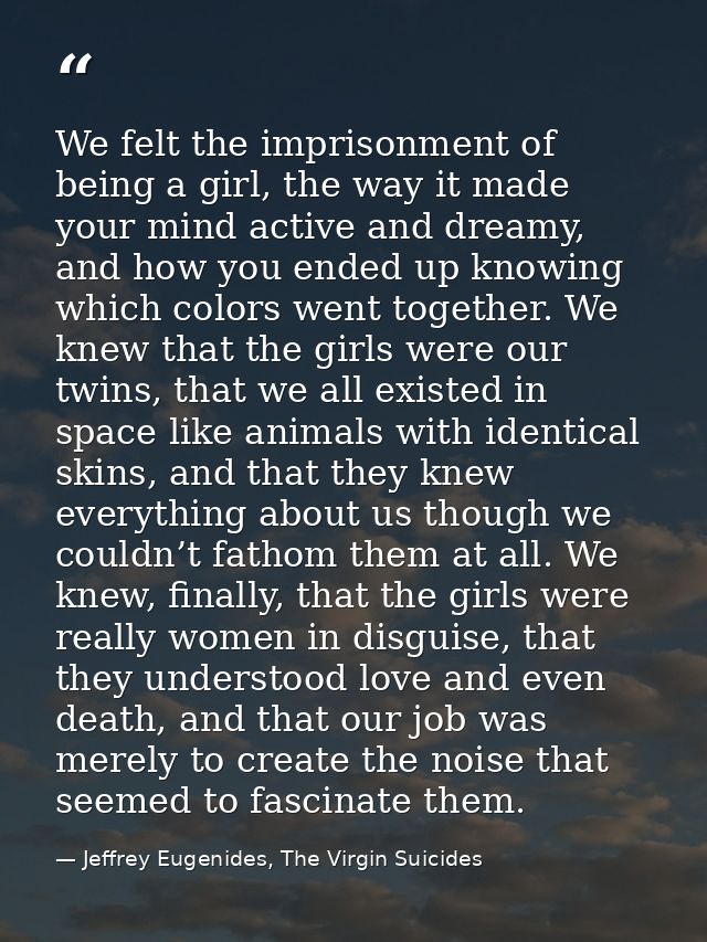 We felt the imprisonment of being a girl, the way it made your mind active and dreamy, and how you ended up knowing whic — Jeffrey Eugenides, The Virgin Suicides