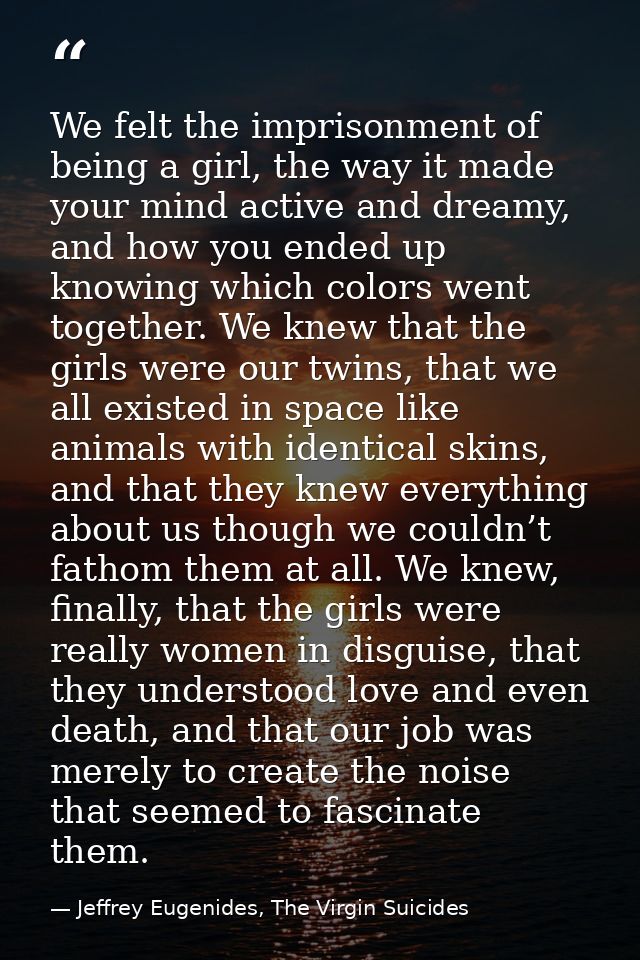 We felt the imprisonment of being a girl, the way it made your mind active and dreamy, and how you ended up knowing whic — Jeffrey Eugenides, The Virgin Suicides
